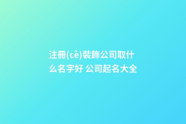 注冊(cè)裝飾公司取什么名字好 公司起名大全-第1張-公司起名-玄機(jī)派